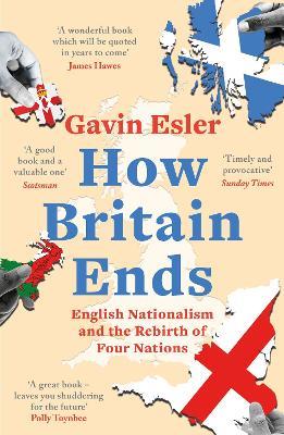 How Britain Ends: English Nationalism and the Rebirth of Four Nations - Gavin Esler - cover