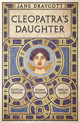 Cleopatra's Daughter: Egyptian Princess, Roman Prisoner, African Queen - Jane Draycott - cover