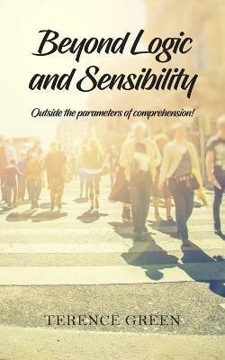 Beyond Logic and Sensibility: Outside the parameters of comprehension! - Terence Green - cover