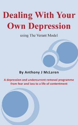 Dealing with Your Own Depression: Using the Verant Mode: A depression and undercurrent removal programme from fear and loss to a life of contentment - Anthony J McLaren - cover