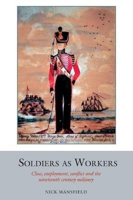 Soldiers as Workers: Class, employment, conflict and the nineteenth-century military - Nick Mansfield - cover