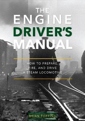 The Engine Driver's Manual: How To Prepare, Fire And Drive A Steam Locomotive - Brian Topping - cover