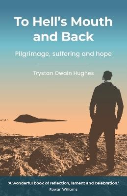 To Hell's Mouth and Back: Pilgrimage, suffering and hope - Trystan Owain Hughes - cover