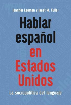 Hablar espanol en Estados Unidos: La sociopolitica del lenguaje - Jennifer Leeman,Janet M. Fuller - cover