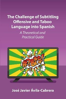 The Challenge of Subtitling Offensive and Taboo Language into Spanish: A Theoretical and Practical Guide - José Javier Ávila-Cabrera - cover