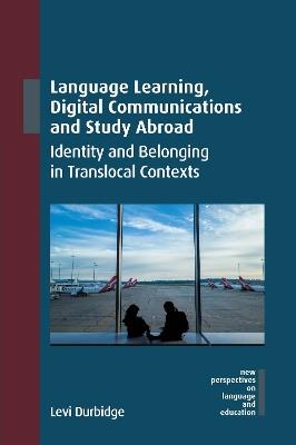 Language Learning, Digital Communications and Study Abroad: Identity and Belonging in Translocal Contexts - Levi Durbidge - cover