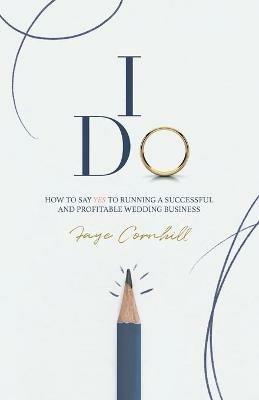 I Do: How to say YES to running a successful and profitable wedding business - Faye Cornhill - cover
