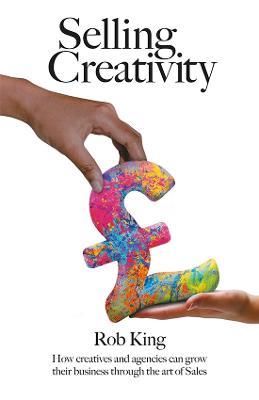 Selling Creativity: How creatives and agencies can grow their business through the art of Sales - Rob King - cover