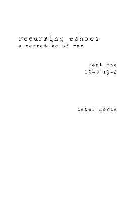recurring echoes, a narrative of war: (part one) 1940–1942 - Peter Morse - cover