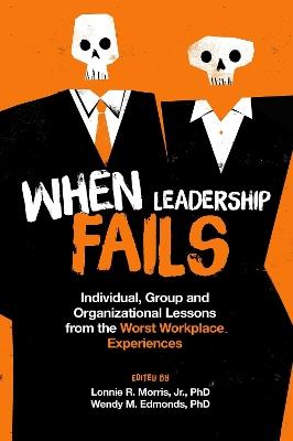 When Leadership Fails: Individual, Group and Organizational Lessons from the Worst Workplace Experiences - cover