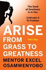 Arise from Grass to Greatness: The Seed of Greatness Is In You. Cultivate It To Fruition: Part Two