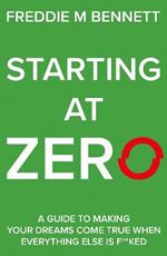 Starting at Zero: 'A Guide to Making Your Dreams Come True When Everything Else is F**ked'