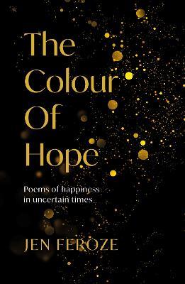 The Colour of Hope: Poems of Happiness in Uncertain Times - Jen Feroze - cover