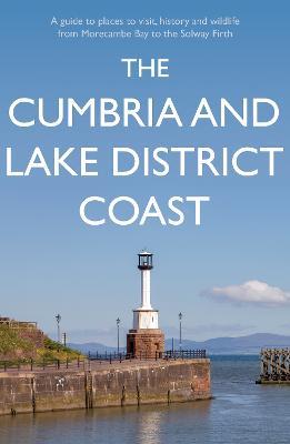 The Cumbria and Lake District Coast: A Guide to Places to Visit, History and Wildlife from Morecambe Bay to the Solway Firth - Kevin Sene - cover
