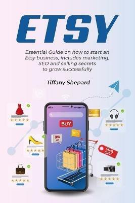 Etsy - Essential Guide on how to start an Etsy business includes marketing, seo and selling secrets to grow successfully - Tiffany Shepard - cover