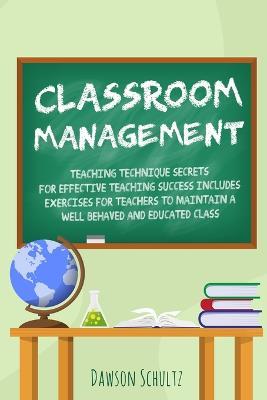 Classroom management - Teaching technique Secrets for effective teaching success includes exercises for teachers to maintain a well behaved and educated class - Dawson Schultz - cover