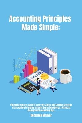 Accounting Principles Made Simple: Ultimate Beginners Guide to Learn the Simple and Effective Methods of Accounting Principles includes Bonus Quickbooks & Financial Management Accounting tips - Benjamin Weaver - cover