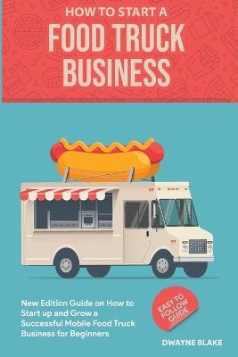 Food truck business: New Edition guide on How to Start up and Grow a Successful Mobile Food Truck Business for Beginners - Dwayne Blake - cover