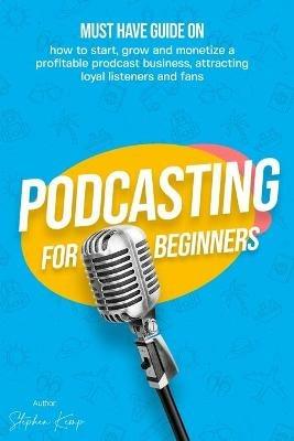 Podcasting for beginners: Must have Guide on how to start, grow and monetise a Profitable podcast business, Attracting Loyal Listeners and fans - Stephen Kemp - cover