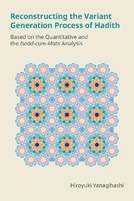 Reconstructing the Variant Generation Process of Hadith: Based on the Quantitative and the Isnad-Cum-Matn Analysis - Hiroyuki Yanagihashi - cover