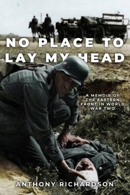 No Place To Lay My Head: A Memoir of the Eastern Front in World War Two - Anthony Richardson - cover