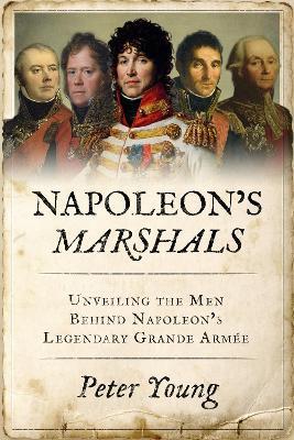 Napoleon's Marshals: Unveiling the Men Behind Napoleon's Legendary Grande Arm?e - Peter Young - cover