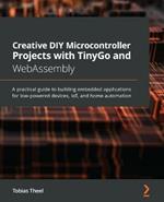 Creative DIY Microcontroller Projects with TinyGo and WebAssembly: A practical guide to building embedded applications for low-powered devices, IoT, and home automation