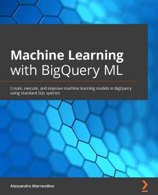 Machine Learning with BigQuery ML: Create, execute, and improve machine learning models in BigQuery using standard SQL queries - Alessandro Marrandino - cover