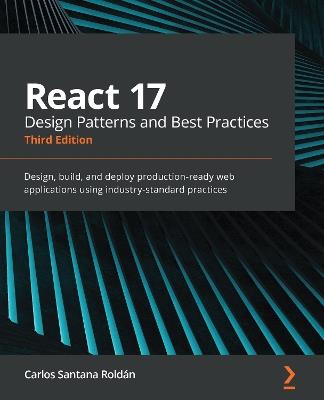 React 17 Design Patterns and Best Practices: Design, build, and deploy production-ready web applications using industry-standard practices, 3rd Edition - Carlos Santana Roldan - cover