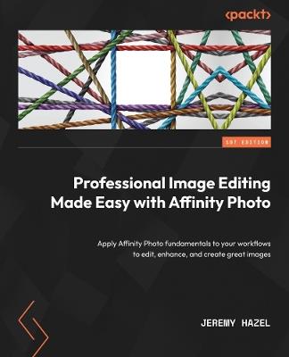 Professional Image Editing Made Easy with Affinity Photo: Apply Affinity Photo fundamentals to your workflows to edit, enhance, and create great images - Jeremy Hazel - cover