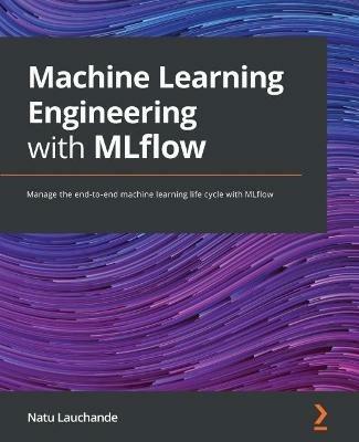 Machine Learning Engineering with MLflow: Manage the end-to-end machine learning life cycle with MLflow - Natu Lauchande - cover