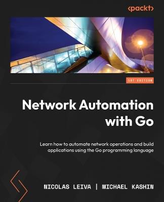 Network Automation with Go: Learn how to automate network operations and build applications using the Go programming language - Nicolas Leiva,Michael Kashin - cover