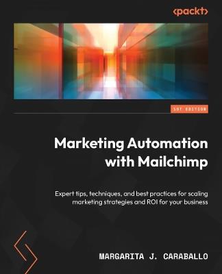 Marketing Automation with Mailchimp: Expert tips, techniques, and best practices for scaling marketing strategies and ROI for your business - Margarita J. Caraballo - cover
