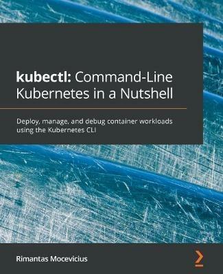 kubectl: Command-Line Kubernetes in a Nutshell: Deploy, manage, and debug container workloads using the Kubernetes CLI - Rimantas Mocevicius - cover