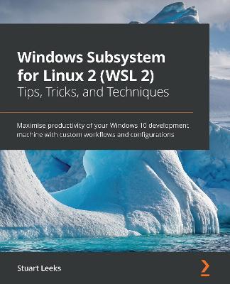 Windows Subsystem for Linux 2 (WSL 2) Tips, Tricks, and Techniques: Maximise productivity of your Windows 10 development machine with custom workflows and configurations - Stuart Leeks - cover