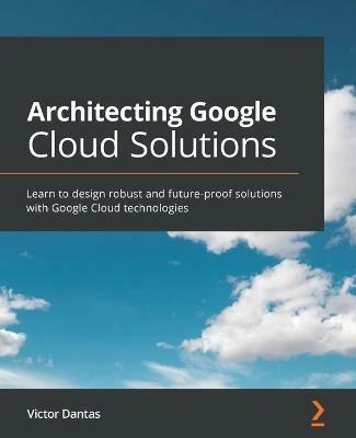 Architecting Google Cloud Solutions: Learn to design robust and future-proof solutions with Google Cloud technologies - Victor Dantas - cover