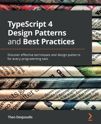 TypeScript 4 Design Patterns and Best Practices: Discover effective techniques and design patterns for every programming task - Theo Despoudis - cover