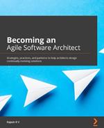 Becoming an Agile Software Architect: Strategies, practices, and patterns to help architects design continually evolving solutions