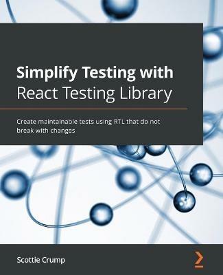 Simplify Testing with React Testing Library: Create maintainable tests using RTL that do not break with changes - Scottie Crump - cover