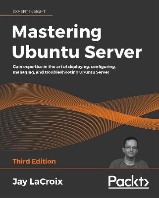 Mastering Ubuntu Server: Gain expertise in the art of deploying, configuring, managing, and troubleshooting Ubuntu Server, 3rd Edition - Jay LaCroix - cover