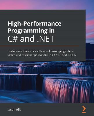 High-Performance Programming in C# and .NET: Understand the nuts and bolts of developing robust, faster, and resilient applications in C# 10.0 and .NET 6 - Jason Alls - cover