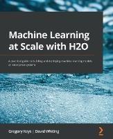 Machine Learning at Scale with H2O: A practical guide to building and deploying machine learning models on enterprise systems - Gregory Keys,David Whiting - cover