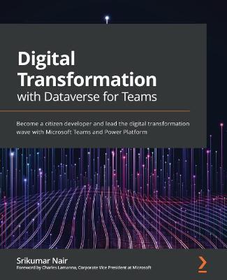 Digital Transformation with Dataverse for Teams: Become a citizen developer and lead the digital transformation wave with Microsoft Teams and Power Platform - Srikumar Nair,Charles Lamanna - cover