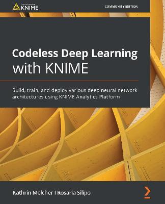 Codeless Deep Learning with KNIME: Build, train, and deploy various deep neural network architectures using KNIME Analytics Platform - Kathrin Melcher,Rosaria Silipo - cover