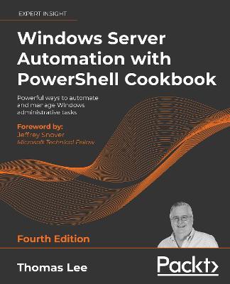 Windows Server Automation with PowerShell Cookbook: Powerful ways to automate and manage Windows administrative tasks, 4th Edition - Thomas Lee - cover