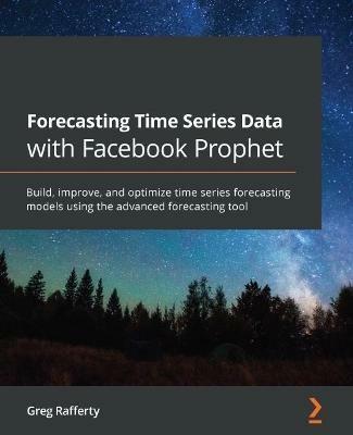 Forecasting Time Series Data with Facebook Prophet: Build, improve, and optimize time series forecasting models using the advanced forecasting tool - Greg Rafferty - cover
