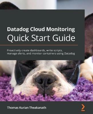 Datadog Cloud Monitoring Quick Start Guide: Proactively create dashboards, write scripts, manage alerts, and monitor containers using Datadog - Thomas Kurian Theakanath - cover