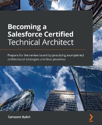 Becoming a Salesforce Certified Technical Architect: Prepare for the review board by practicing example-led architectural strategies and best practices - Tameem Bahri - cover