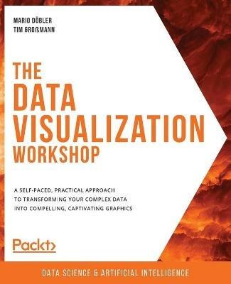 The Data Visualization Workshop: A self-paced, practical approach to transforming your complex data into compelling, captivating graphics - Mario Döbler,Tim Großmann - cover