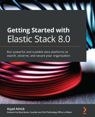 Getting Started with Elastic Stack 8.0: Run powerful and scalable data platforms to search, observe, and secure your organization - Asjad Athick,Shay Banon - cover